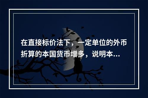 在直接标价法下，一定单位的外币折算的本国货币增多，说明本币汇