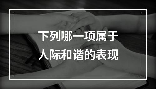 下列哪一项属于人际和谐的表现