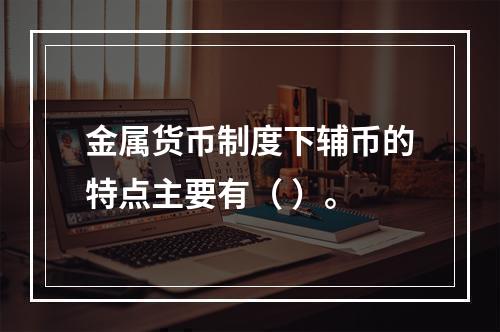 金属货币制度下辅币的特点主要有（ ）。