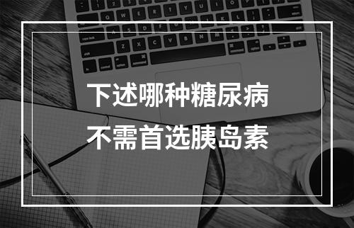 下述哪种糖尿病不需首选胰岛素