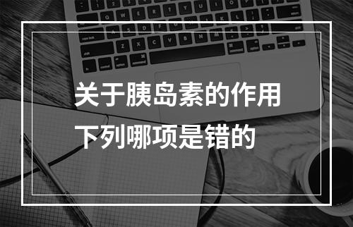 关于胰岛素的作用下列哪项是错的