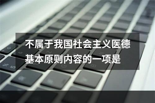 不属于我国社会主义医德基本原则内容的一项是