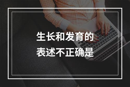 生长和发育的表述不正确是