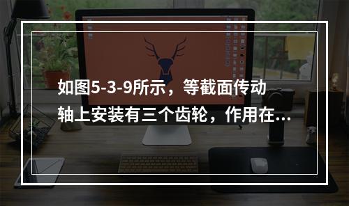 如图5-3-9所示，等截面传动轴上安装有三个齿轮，作用在每