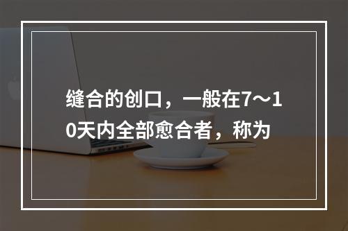 缝合的创口，一般在7～10天内全部愈合者，称为