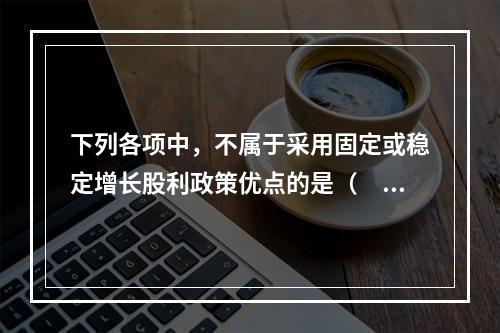 下列各项中，不属于采用固定或稳定增长股利政策优点的是（　）。