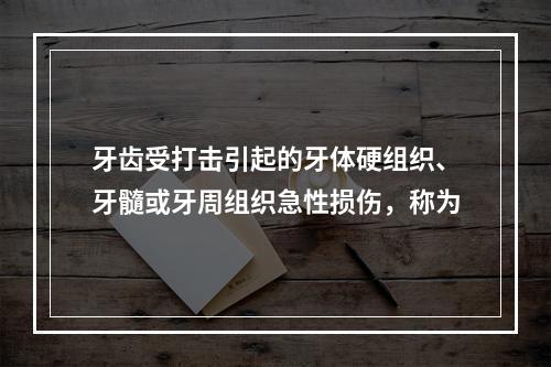 牙齿受打击引起的牙体硬组织、牙髓或牙周组织急性损伤，称为