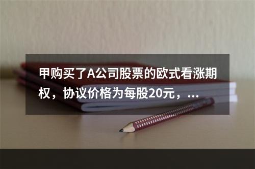 甲购买了A公司股票的欧式看涨期权，协议价格为每股20元，合约