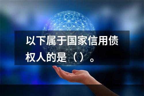 以下属于国家信用债权人的是（ ）。