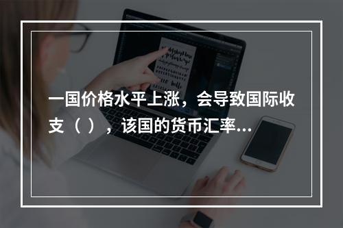 一国价格水平上涨，会导致国际收支（  ），该国的货币汇率（