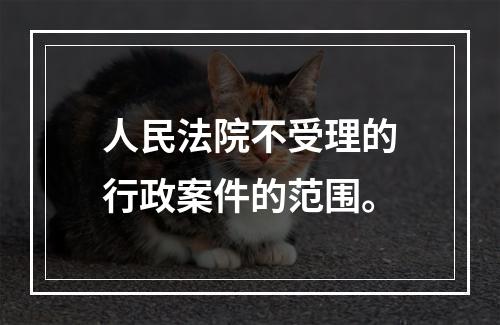 人民法院不受理的行政案件的范围。