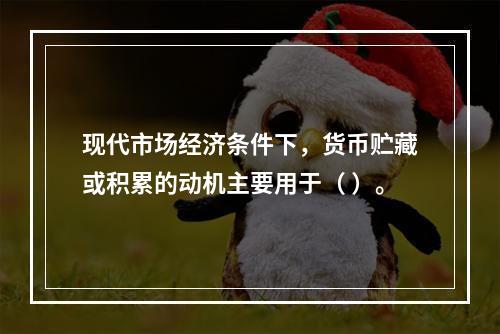 现代市场经济条件下，货币贮藏或积累的动机主要用于（ ）。