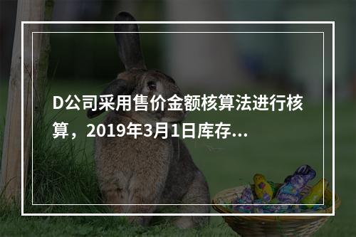 D公司采用售价金额核算法进行核算，2019年3月1日库存商品