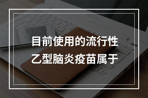 目前使用的流行性乙型脑炎疫苗属于