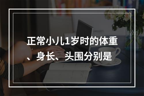 正常小儿1岁时的体重、身长、头围分别是