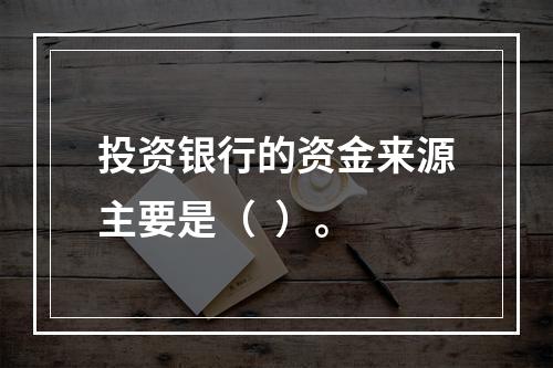 投资银行的资金来源主要是（  ）。