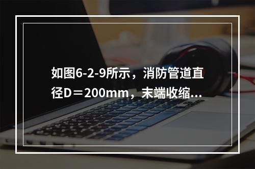 如图6-2-9所示，消防管道直径D＝200mm，末端收缩形