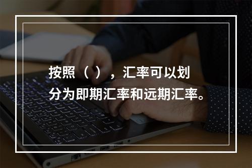 按照（  ），汇率可以划分为即期汇率和远期汇率。