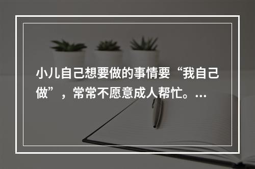 小儿自己想要做的事情要“我自己做”，常常不愿意成人帮忙。属于