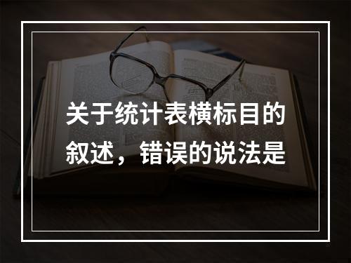 关于统计表横标目的叙述，错误的说法是