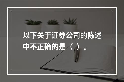 以下关于证券公司的陈述中不正确的是（  ）。