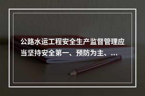 公路水运工程安全生产监督管理应当坚持安全第一、预防为主、综合