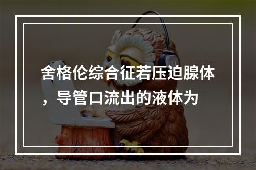 舍格伦综合征若压迫腺体，导管口流出的液体为