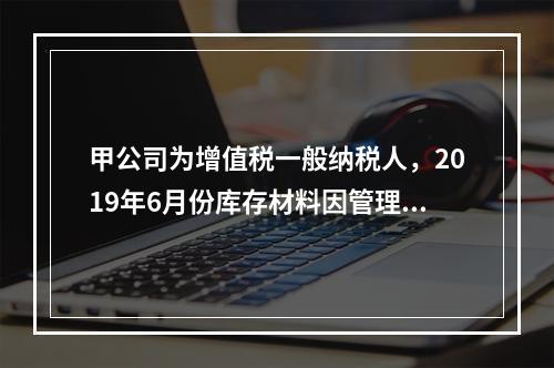 甲公司为增值税一般纳税人，2019年6月份库存材料因管理不善