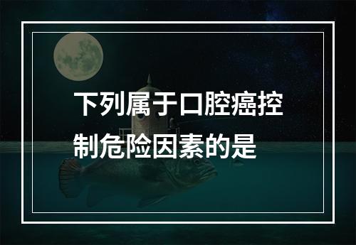 下列属于口腔癌控制危险因素的是