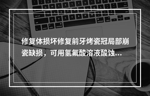 修复体损坏修复前牙烤瓷冠局部崩瓷缺损，可用氢氟酸溶液酸蚀断面