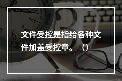 文件受控是指给各种文件加盖受控章。（）