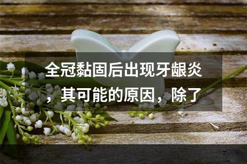 全冠黏固后出现牙龈炎，其可能的原因，除了