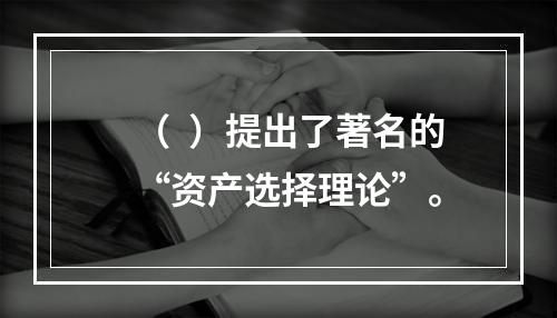 （  ）提出了著名的“资产选择理论”。