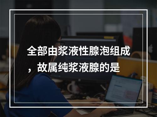 全部由浆液性腺泡组成，故属纯浆液腺的是