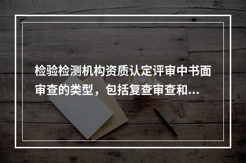 检验检测机构资质认定评审中书面审查的类型，包括复查审查和自我