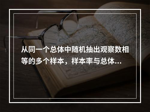 从同一个总体中随机抽出观察数相等的多个样本，样本率与总体率、