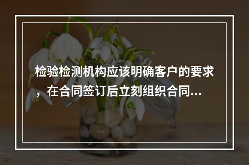 检验检测机构应该明确客户的要求，在合同签订后立刻组织合同评审