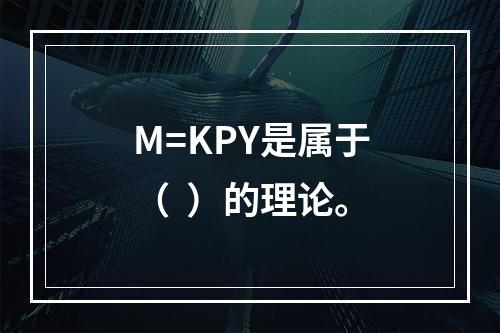 M=KPY是属于（  ）的理论。