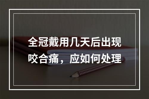 全冠戴用几天后出现咬合痛，应如何处理