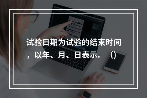 试验日期为试验的结束时间，以年、月、日表示。（)