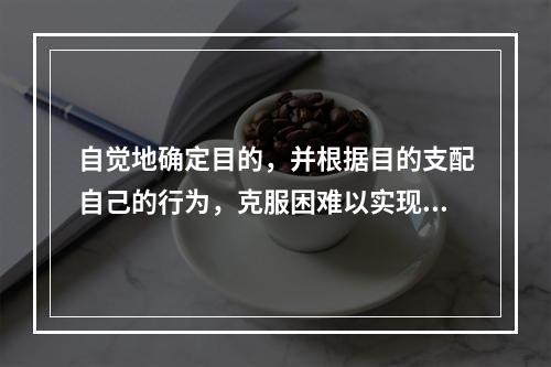 自觉地确定目的，并根据目的支配自己的行为，克服困难以实现目的