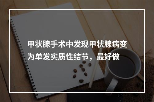 甲状腺手术中发现甲状腺病变为单发实质性结节，最好做