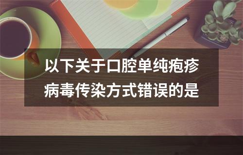 以下关于口腔单纯疱疹病毒传染方式错误的是