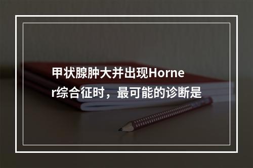 甲状腺肿大并出现Horner综合征时，最可能的诊断是