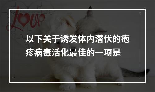 以下关于诱发体内潜伏的疱疹病毒活化最佳的一项是