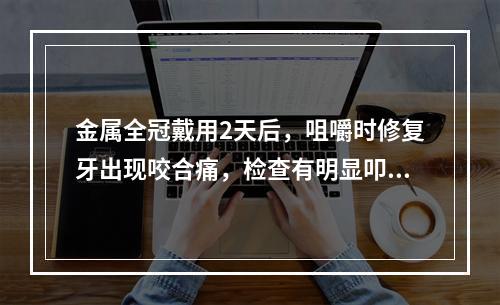 金属全冠戴用2天后，咀嚼时修复牙出现咬合痛，检查有明显叩痛，