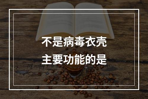 不是病毒衣壳主要功能的是