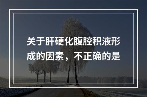 关于肝硬化腹腔积液形成的因素，不正确的是