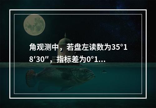 角观测中，若盘左读数为35°18′30″，指标差为0°1′3