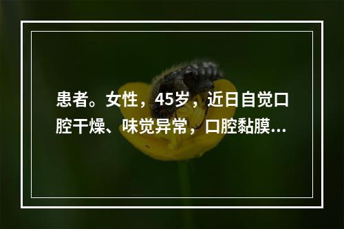 患者。女性，45岁，近日自觉口腔干燥、味觉异常，口腔黏膜充血